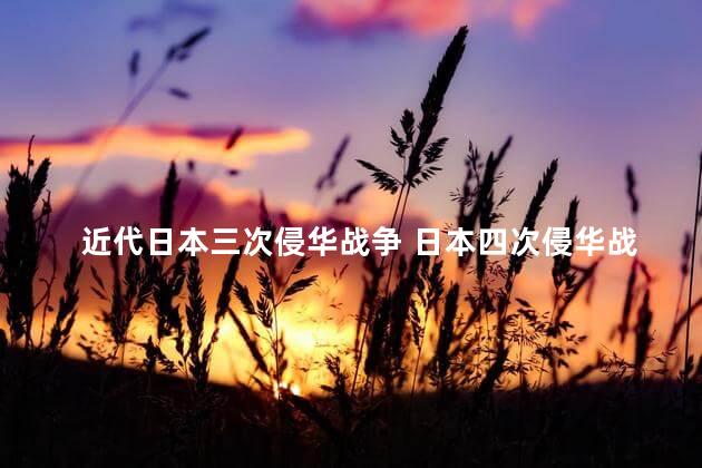 近代日本三次侵华战争 日本四次侵华战争